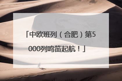 中欧班列（合肥）第5000列鸣笛起航！