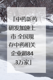 中药新药研发加速上市 全国现存中药相关企业超84.3万家