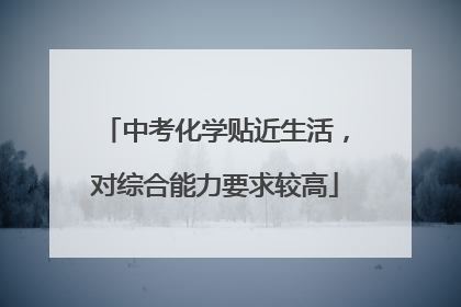 中考化学贴近生活，对综合能力要求较高