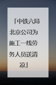中铁六局北京公司为施工一线劳务人员送清凉