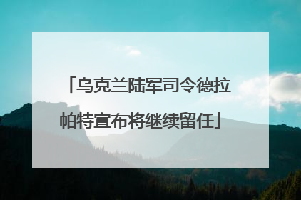 乌克兰陆军司令德拉帕特宣布将继续留任