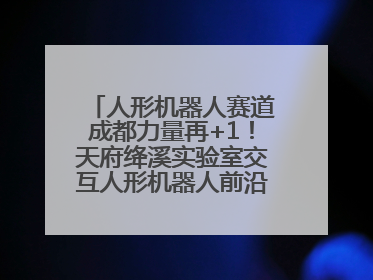 人形机器人赛道成都力量再+1！天府绛溪实验室交互人形机器人前沿研究中心成立
