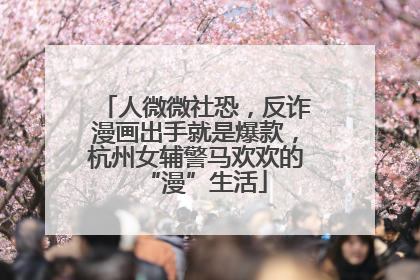 人微微社恐，反诈漫画出手就是爆款，杭州女辅警马欢欢的“漫”生活