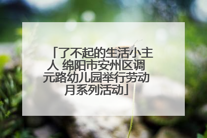 了不起的生活小主人 绵阳市安州区调元路幼儿园举行劳动月系列活动