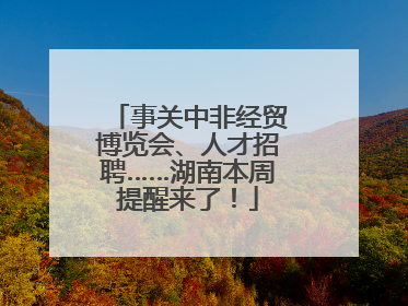 事关中非经贸博览会、人才招聘……湖南本周提醒来了！