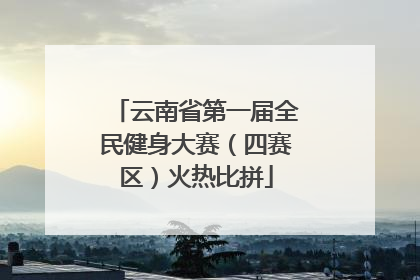 云南省第一届全民健身大赛（四赛区）火热比拼