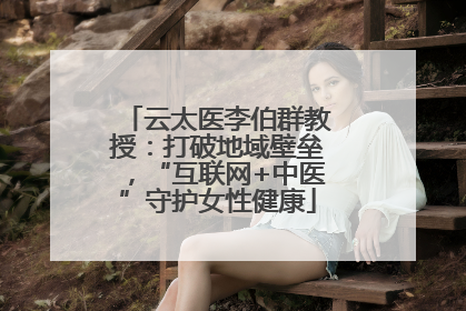 云太医李伯群教授：打破地域壁垒，“互联网+中医”守护女性健康