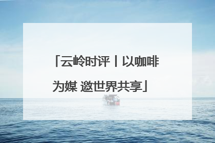 云岭时评丨以咖啡为媒 邀世界共享