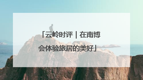 云岭时评｜在南博会体验旅居的美好