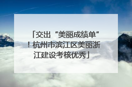 交出“美丽成绩单”！杭州市滨江区美丽浙江建设考核优秀