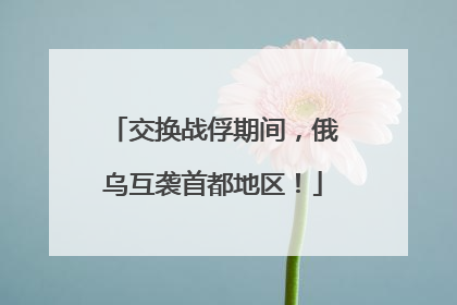 交换战俘期间，俄乌互袭首都地区！