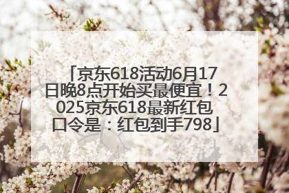 京东618活动6月17日晚8点开始买最便宜！2025京东618最新红包口令是：红包到手798