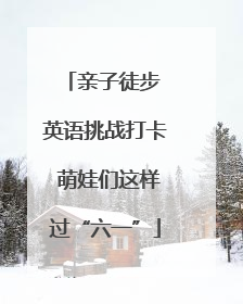 亲子徒步 英语挑战打卡 萌娃们这样过“六一”