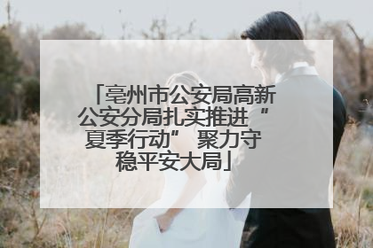 亳州市公安局高新公安分局扎实推进“夏季行动” 聚力守稳平安大局