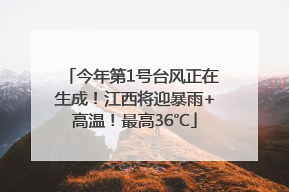 今年第1号台风正在生成！江西将迎暴雨+高温！最高36℃