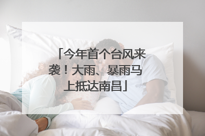 今年首个台风来袭！大雨、暴雨马上抵达南昌