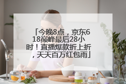 今晚8点，京东618巅峰最后28小时！直播爆款折上折，天天百万红包雨
