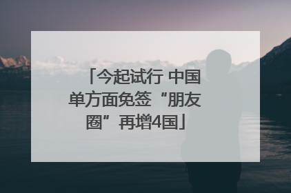 今起试行 中国单方面免签“朋友圈”再增4国
