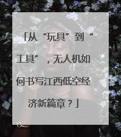 从“玩具”到“工具”，无人机如何书写江西低空经济新篇章？
