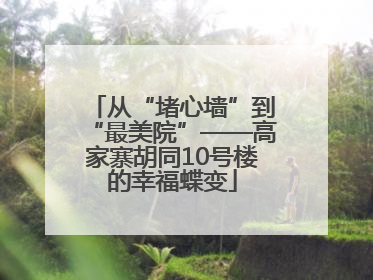 从“堵心墙”到“最美院”——高家寨胡同10号楼的幸福蝶变