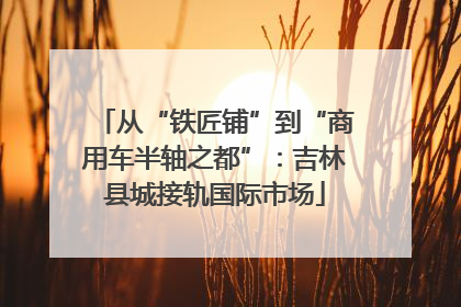 从“铁匠铺”到“商用车半轴之都”：吉林县城接轨国际市场