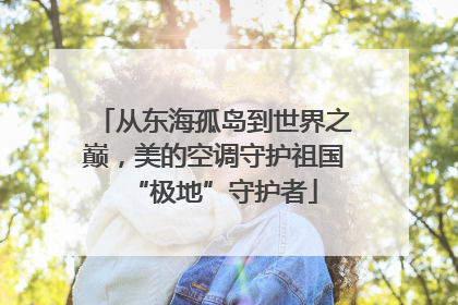 从东海孤岛到世界之巅，美的空调守护祖国“极地”守护者