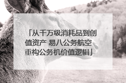 从千万级消耗品到创值资产 易八公务航空重构公务机价值逻辑