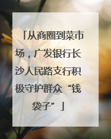 从商圈到菜市场，广发银行长沙人民路支行积极守护群众“钱袋子”