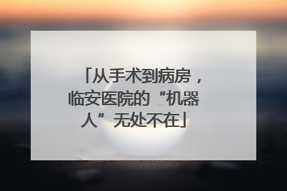 从手术到病房，临安医院的“机器人”无处不在
