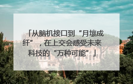 从脑机接口到“月壤成纤”，在上交会感受未来科技的“万种可能”