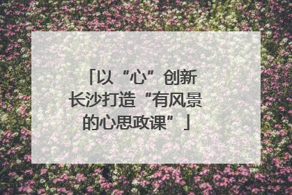 以“心”创新 长沙打造“有风景的心思政课”