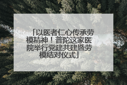 以医者仁心传承劳模精神！普陀这家医院举行党建共建暨劳模结对仪式