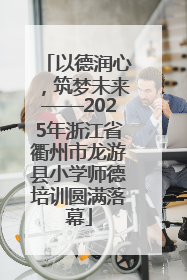以德润心，筑梦未来——2025年浙江省衢州市龙游县小学师德培训圆满落幕