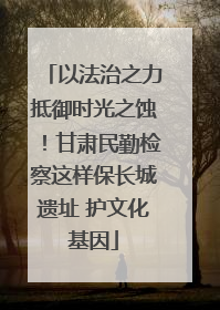 以法治之力抵御时光之蚀！甘肃民勤检察这样保长城遗址 护文化基因