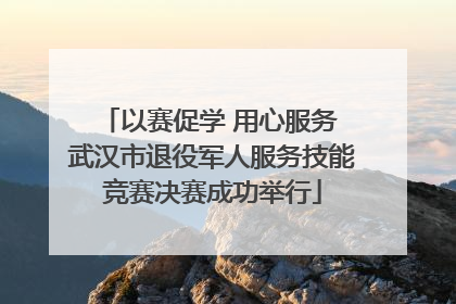 以赛促学 用心服务 武汉市退役军人服务技能竞赛决赛成功举行