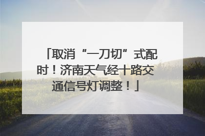 取消“一刀切”式配时！济南天气经十路交通信号灯调整！