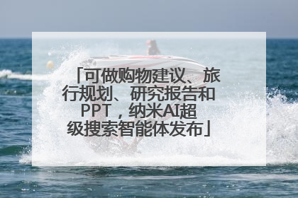 可做购物建议、旅行规划、研究报告和PPT，纳米AI超级搜索智能体发布