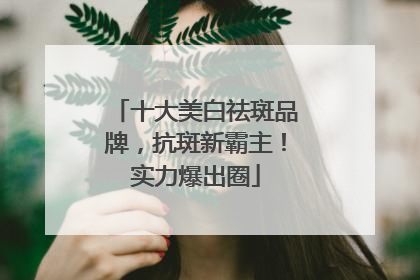 十大美白祛斑品牌，抗斑新霸主！实力爆出圈