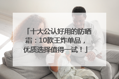 十大公认好用的防晒霜：10款王炸单品，优质选择值得一试！