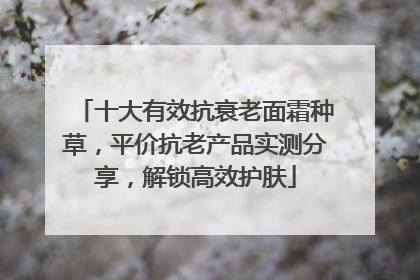 十大有效抗衰老面霜种草，平价抗老产品实测分享，解锁高效护肤
