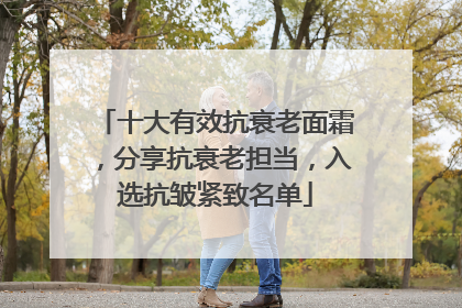 十大有效抗衰老面霜，分享抗衰老担当，入选抗皱紧致名单