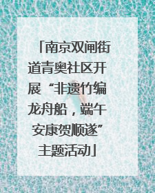 南京双闸街道青奥社区开展“非遗竹编龙舟船，端午安康贺顺遂”主题活动