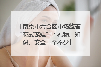南京市六合区市场监管“花式宠娃”：礼物、知识、安全一个不少