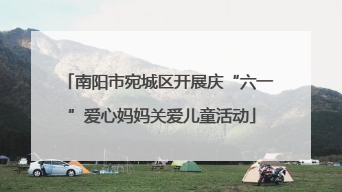 南阳市宛城区开展庆“六一”爱心妈妈关爱儿童活动