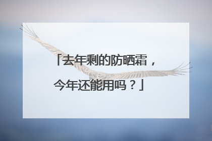 去年剩的防晒霜，今年还能用吗？