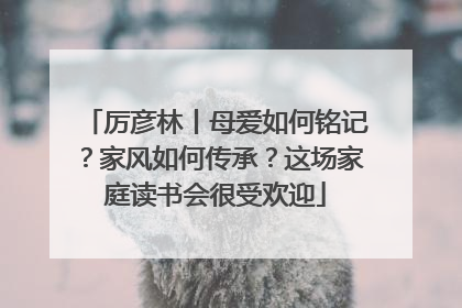 厉彦林丨母爱如何铭记？家风如何传承？这场家庭读书会很受欢迎