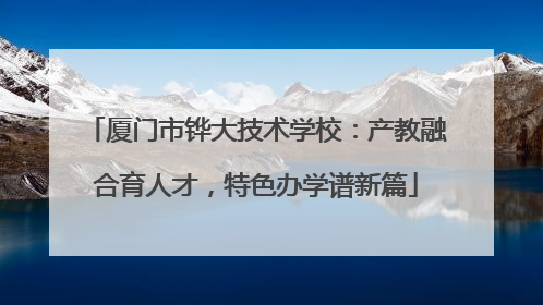 厦门市铧大技术学校：产教融合育人才，特色办学谱新篇