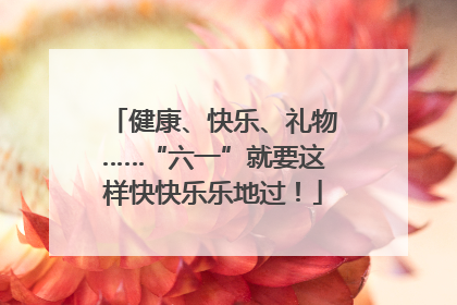 健康、快乐、礼物……“六一”就要这样快快乐乐地过！