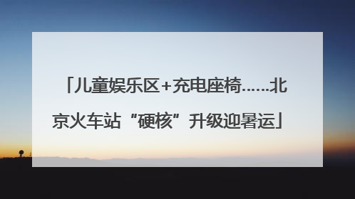 儿童娱乐区+充电座椅……北京火车站“硬核”升级迎暑运
