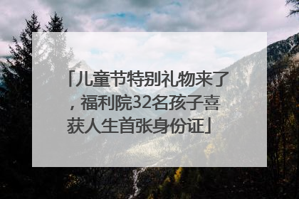 儿童节特别礼物来了，福利院32名孩子喜获人生首张身份证